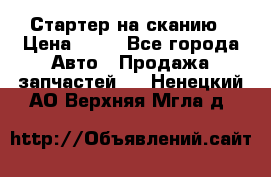 Стартер на сканию › Цена ­ 25 - Все города Авто » Продажа запчастей   . Ненецкий АО,Верхняя Мгла д.
